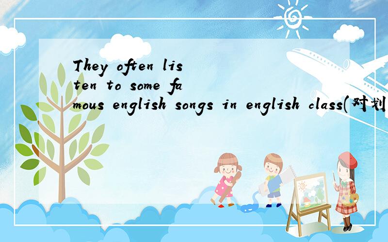 They often listen to some famous english songs in english class(对划线部分提问)