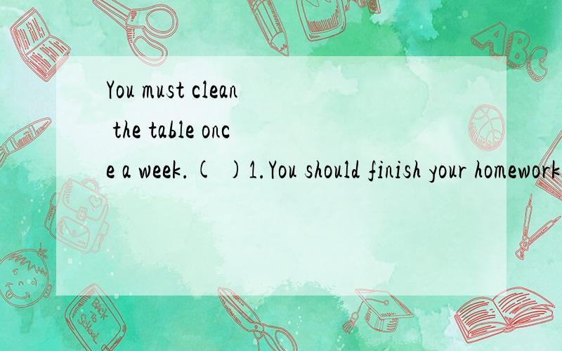 You must clean the table once a week.( )1.You should finish your homework in time.A.劝告 B.建议 C.责备 D.命令 ( )2.You ought to clean the table once a week.A.劝告 B.建议 C.责备 D.命令 ( )3.You shouldn’t go alone.A.不应该 B.不能