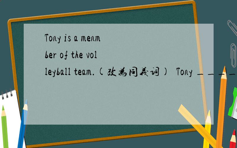 Tony is a menmber of the volleyball team.(改为同义词)  Tony _____ _____ the volleyball team.