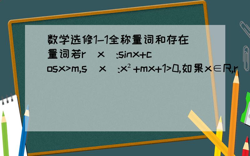 数学选修1-1全称量词和存在量词若r(x):sinx+cosx>m,s(x):x²+mx+1>0,如果x∈R,r(x)为假命题且S(X)为真命题,求实数m的取值范围.