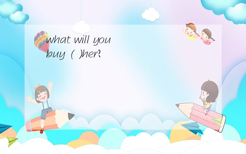 what will you buy ( )her?