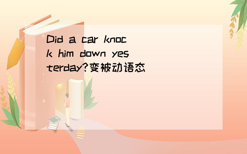 Did a car knock him down yesterday?变被动语态