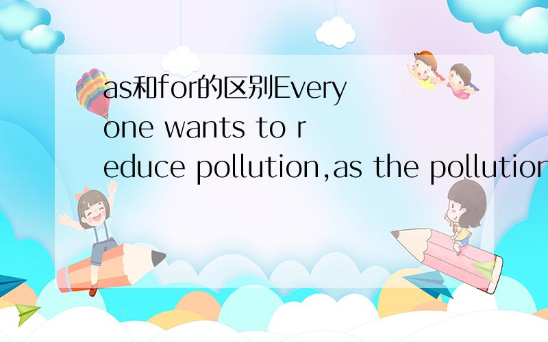 as和for的区别Everyone wants to reduce pollution,as the pollution problem is very serious,为什么用as而不用for?