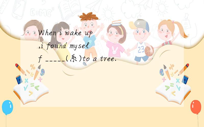 When i wake up,i found myself _____(系)to a tree.
