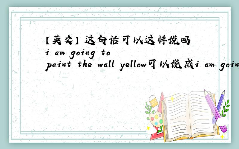 【英文】 这句话可以这样说吗i am going to paint the wall yellow可以说成i am going to paint yellow to the wall 如果不可以 为什么》
