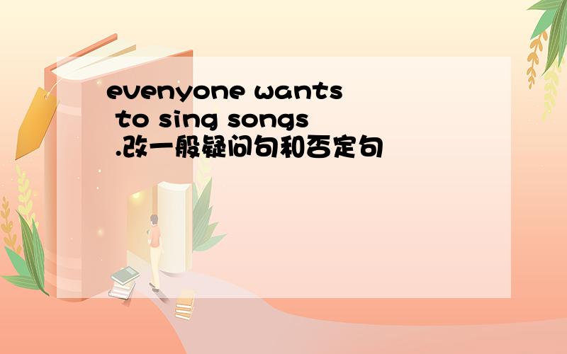 evenyone wants to sing songs .改一般疑问句和否定句