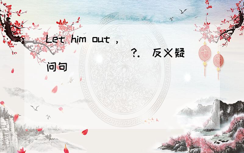 Let him out ,____ ____?.（反义疑问句）
