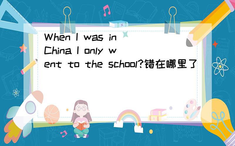 When I was in China I only went to the school?错在哪里了
