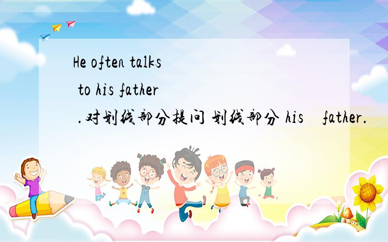 He often talks to his father .对划线部分提问 划线部分 his　father.