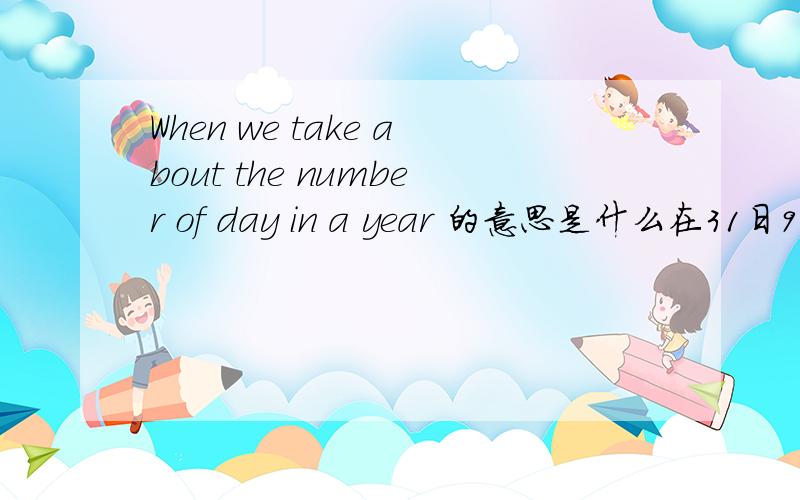 When we take about the number of day in a year 的意思是什么在31日9点之前回答问题者，还有重赏啊！