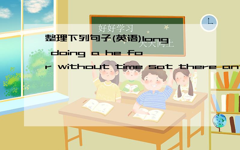 整理下列句子(英语)long doing a he for without time sat there anything.