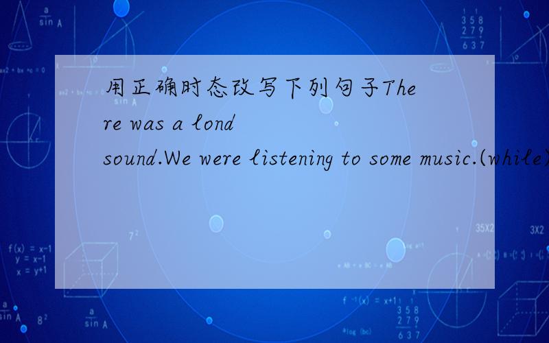 用正确时态改写下列句子There was a lond sound.We were listening to some music.(while)