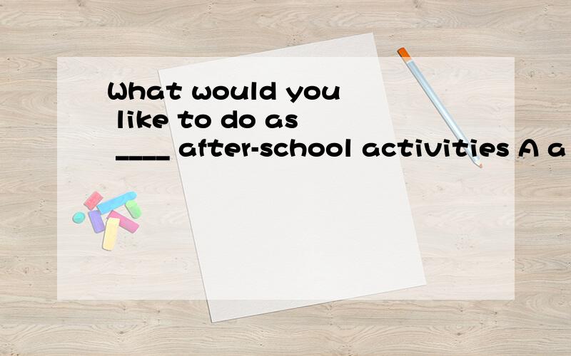 What would you like to do as ____ after-school activities A a B an C the D空着