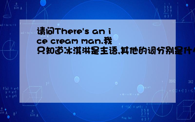 请问There's an ice cream man.我只知道冰淇淋是主语,其他的词分别是什么语?