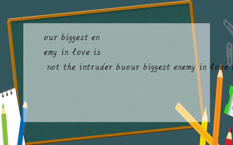 our biggest enemy in love is not the intruder buour biggest enemy in love is not the intruder but the time 翻译中文?