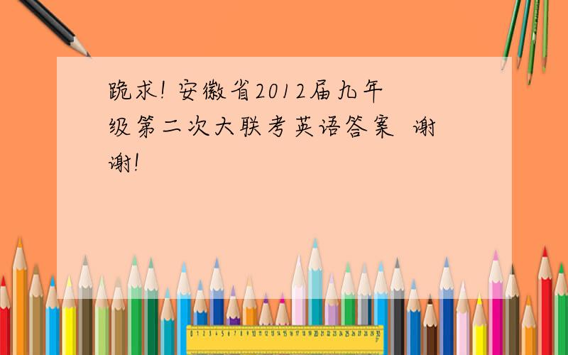 跪求! 安徽省2012届九年级第二次大联考英语答案  谢谢!