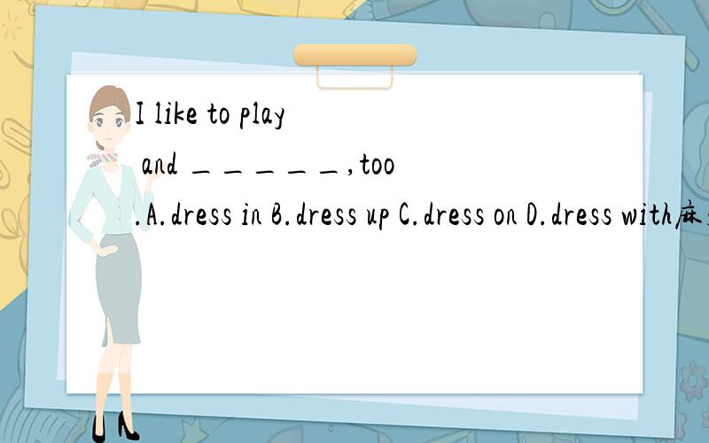 I like to play and _____,too.A.dress in B.dress up C.dress on D.dress with麻烦大虾帮我解释一下,为什么答案选B,ACD错在哪?