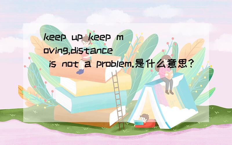 keep up keep moving,distance is not a problem.是什么意思?