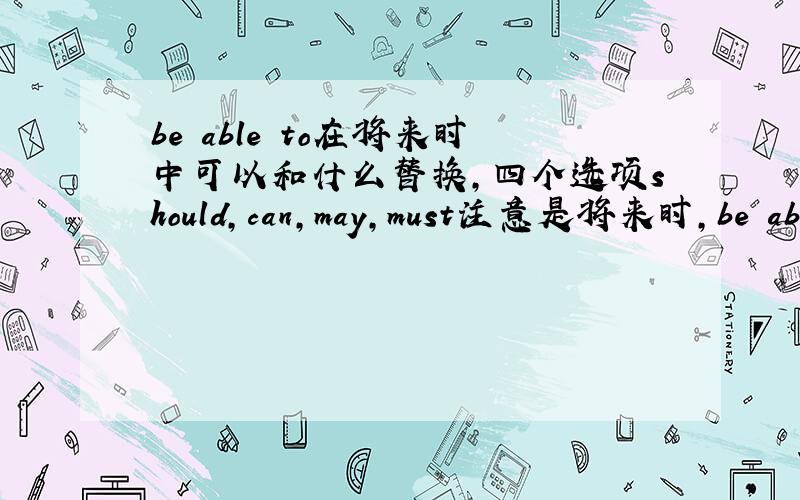 be able to在将来时中可以和什么替换,四个选项should,can,may,must注意是将来时，be able to 的前面是will