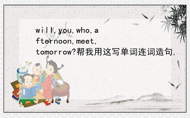 will,you,who,afternoon,meet,tomorrow?帮我用这写单词连词造句,