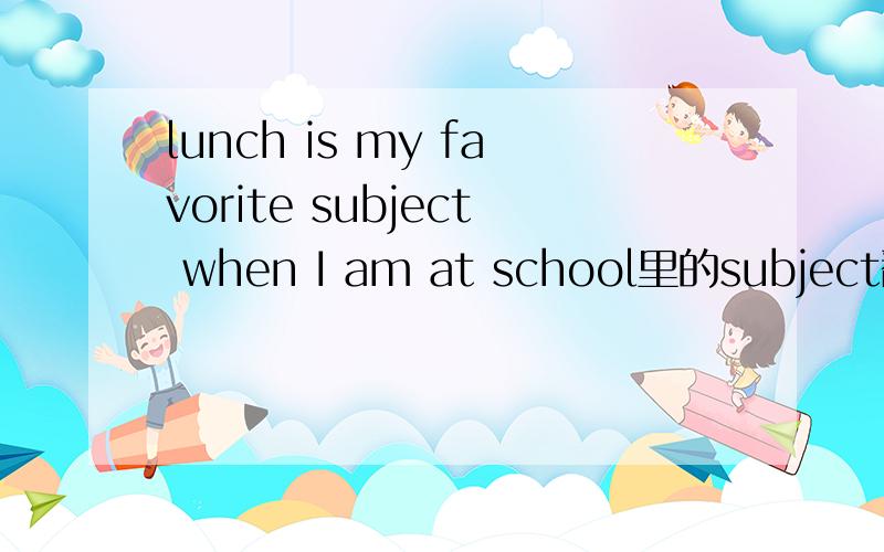 lunch is my favorite subject when I am at school里的subject翻译成什么?