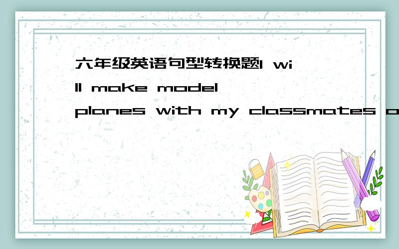 六年级英语句型转换题I will make model planes with my classmates on Sunday. (对画线部分提问）