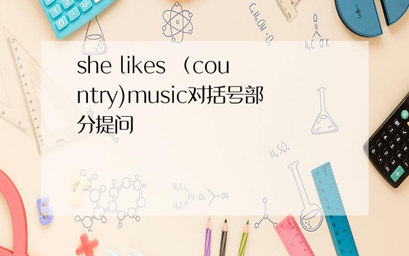 she likes （country)music对括号部分提问