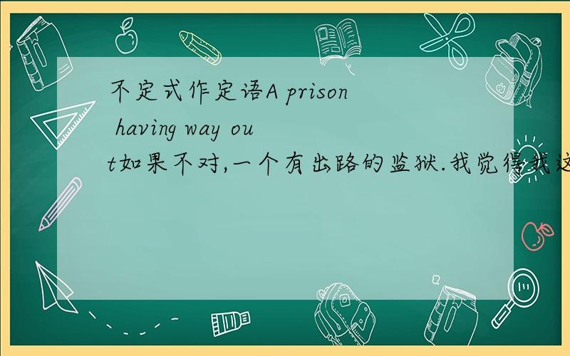 不定式作定语A prison having way out如果不对,一个有出路的监狱.我觉得我这个翻译里面的way应该用a修饰一下？