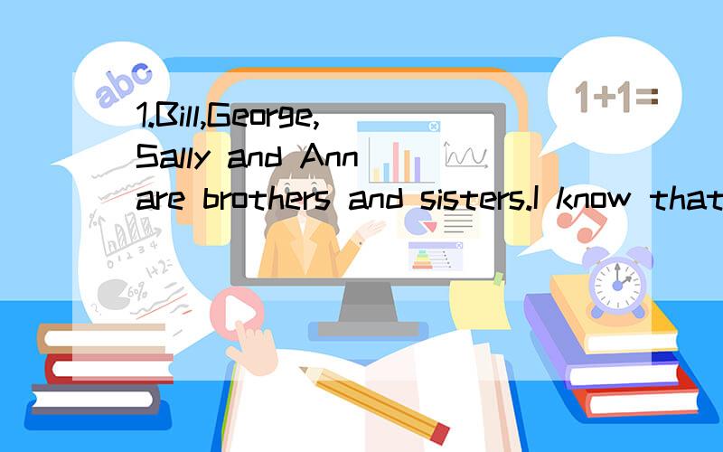 1.Bill,George,Sally and Ann are brothers and sisters.I know that one of them is eighteen,one of the里那四个单词从左面看和右面看是一样的?