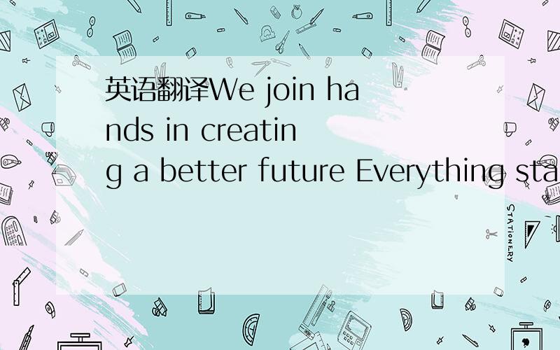 英语翻译We join hands in creating a better future Everything starts over again 翻译成中文