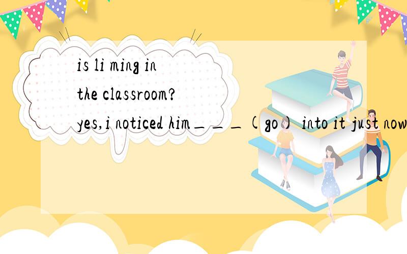 is li ming in the classroom?yes,i noticed him___(go) into it just now.i'll go to the library as soon as i finish what i __A.have doneB.was doingC.had doneD.am doing求答案和解释is li ming in the classroom?yes,i noticed him___(go) into it just no