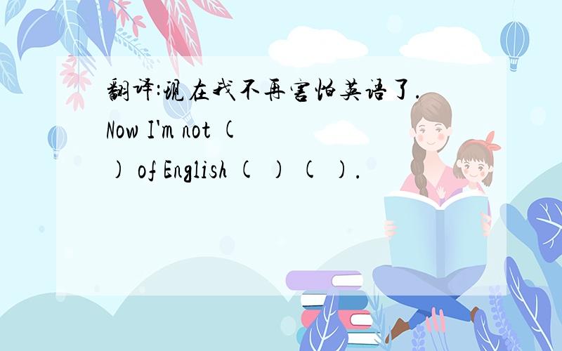 翻译:现在我不再害怕英语了.Now I'm not ( ) of English ( ) ( ).