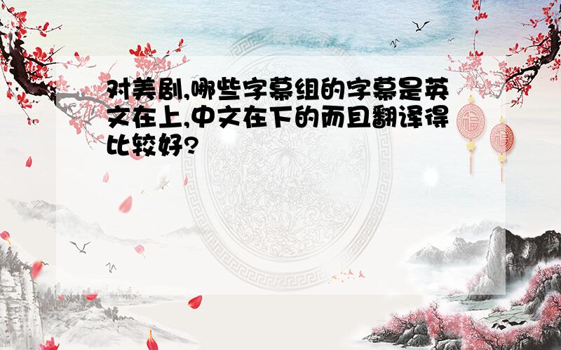 对美剧,哪些字幕组的字幕是英文在上,中文在下的而且翻译得比较好?