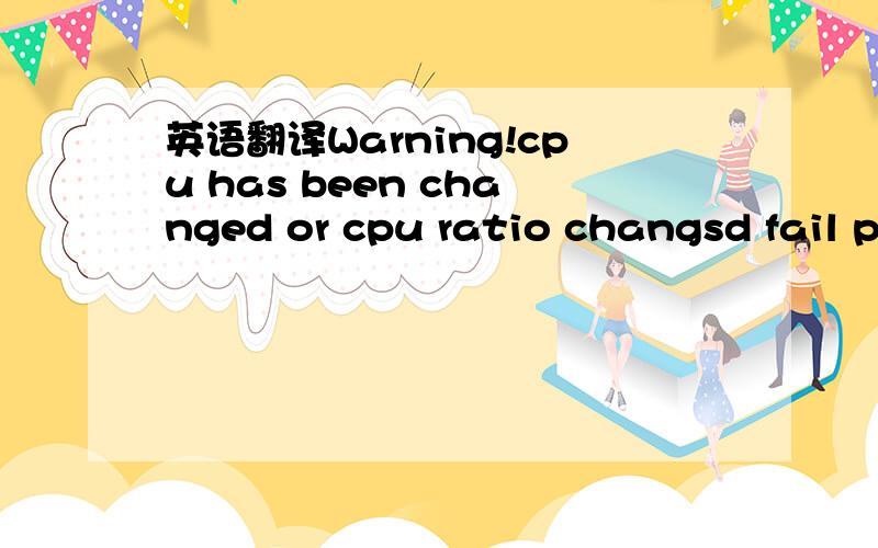 英语翻译Warning!cpu has been changed or cpu ratio changsd fail please Re-enter cpu settings in the cmos setup and remember to save before quit!