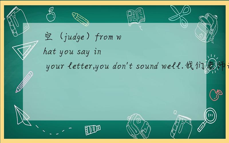 空（judge）from what you say in your letter,you don't sound well.我们老师说要填judged说是什么被动+ed主动+ing