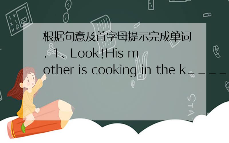 根据句意及首字母提示完成单词. 1、Look!His mother is cooking in the k________.