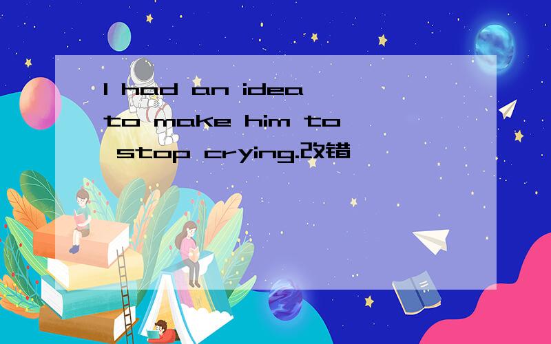 I had an idea to make him to stop crying.改错