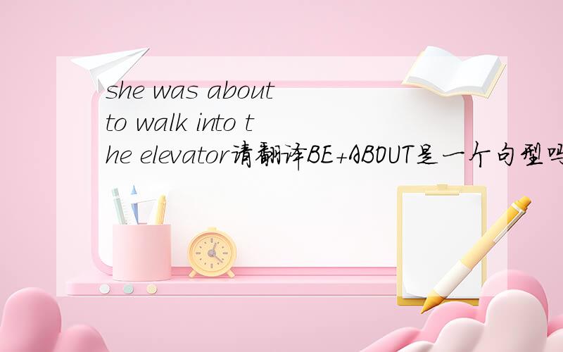 she was about to walk into the elevator请翻译BE+ABOUT是一个句型吗