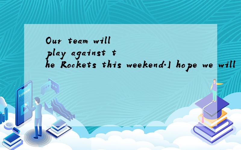 Our team will play against the Rockets this weekend.I hope we will win.AWell done BGood luck