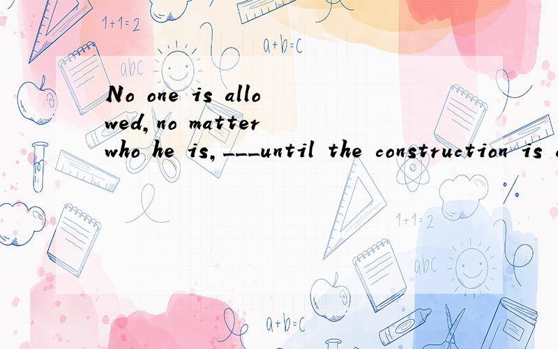 No one is allowed,no matter who he is,___until the construction is completed.A.to enter B.entering C.entered D.enter这里为什么用动词不定式.