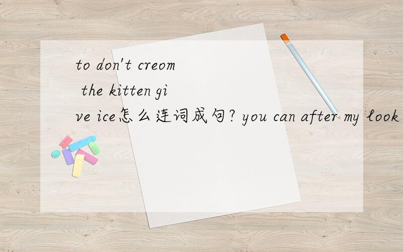 to don't creom the kitten give ice怎么连词成句? you can after my look kitten