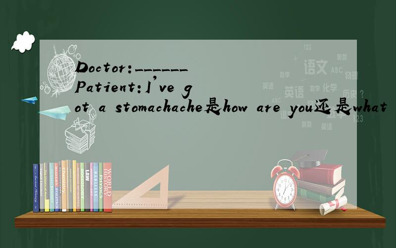 Doctor:______ Patient:I've got a stomachache是how are you还是what can I do for you