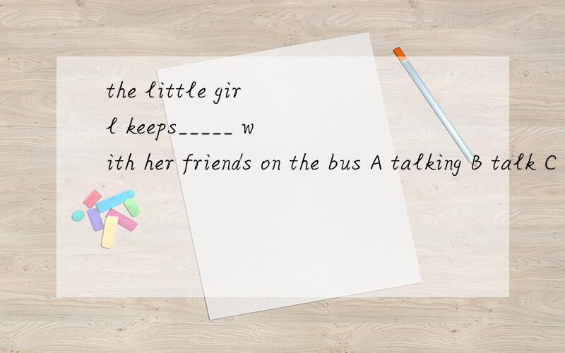 the little girl keeps_____ with her friends on the bus A talking B talk C talks急