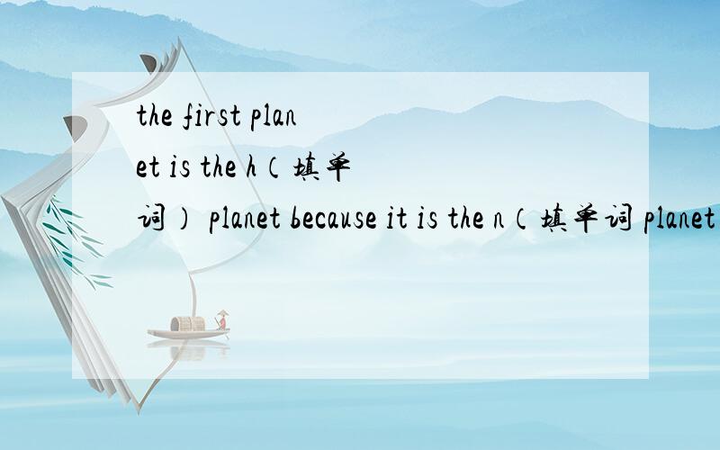 the first planet is the h（填单词） planet because it is the n（填单词 planet to the sun.根据首字母填空
