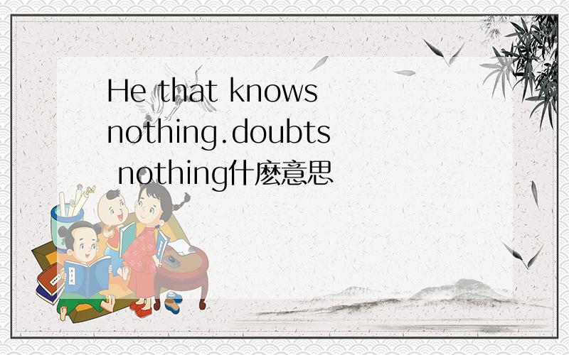 He that knows nothing.doubts nothing什麽意思