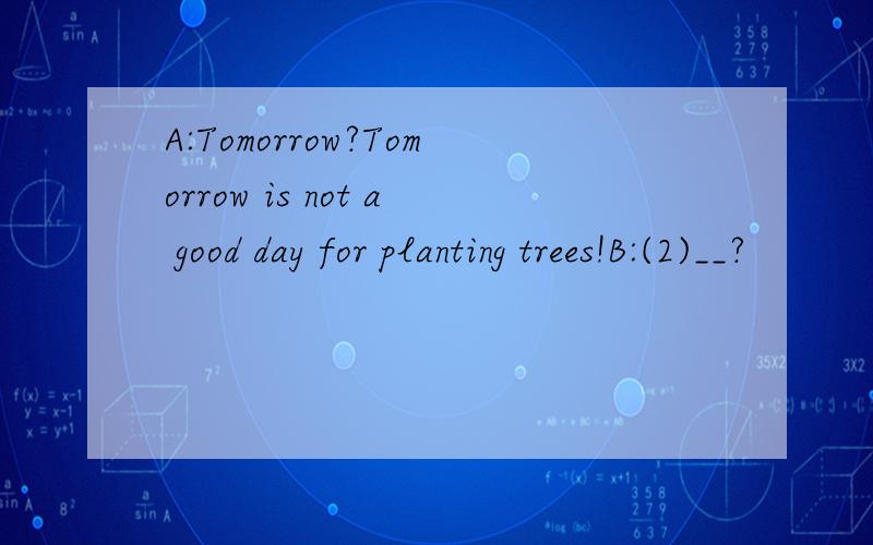 A:Tomorrow?Tomorrow is not a good day for planting trees!B:(2)__?