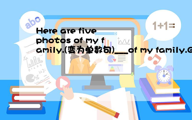 Here are five photos of my family.(变为单数句)___of my family.Gina and Anna are cousins(变同义句)Gina is Anna's__.Is this girl Nancy?(做否定回答)No,__.