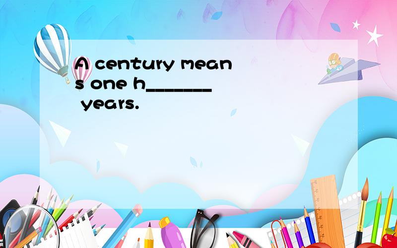 A century means one h_______ years.