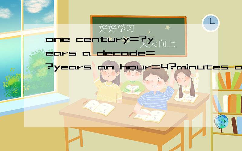 one century=?years a decade=?years an hour=4?minutes one minute=60?one century=?yearsa decade=?yearsan hour=4?minutesone minute=60?