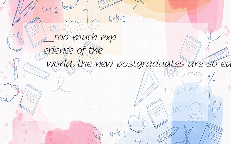 __too much experience of the world,the new postgraduates are so easily ___ by some cheats in societyA Don't have ;taken up B.Not having;taken inC.Not having;taken on D.Don't have ;taken off选择正确答案,翻译解释并造句